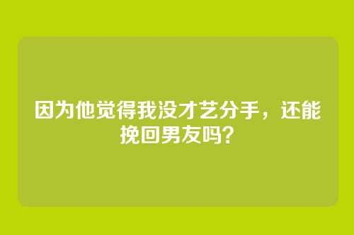因为他觉得我没才艺分手，还能挽回男友吗？