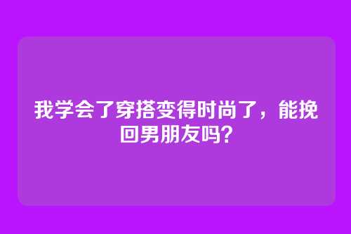 我学会了穿搭变得时尚了，能挽回男朋友吗？