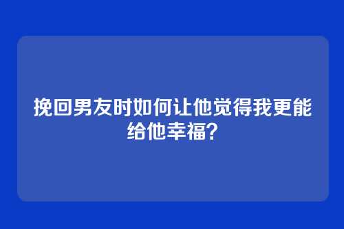 挽回男友时如何让他觉得我更能给他幸福？