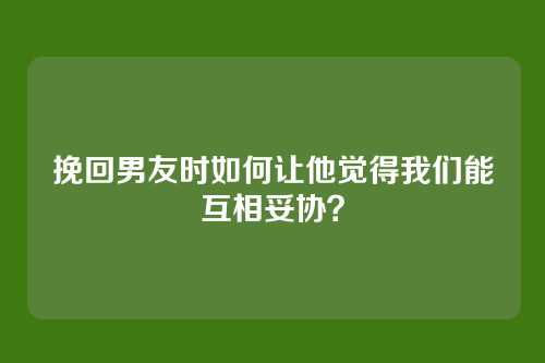挽回男友时如何让他觉得我们能互相妥协？