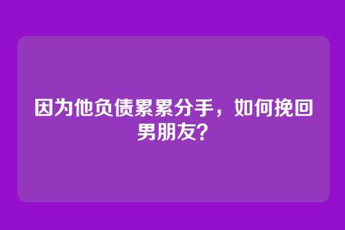 因为他负债累累分手，如何挽回男朋友？