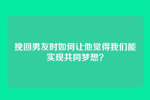 挽回男友时如何让他觉得我们能实现共同梦想？