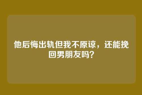 他后悔出轨但我不原谅，还能挽回男朋友吗？