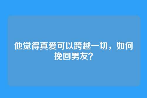 他觉得真爱可以跨越一切，如何挽回男友？