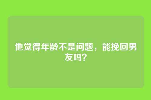 他觉得年龄不是问题，能挽回男友吗？