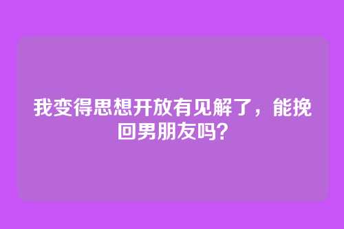 我变得思想开放有见解了，能挽回男朋友吗？