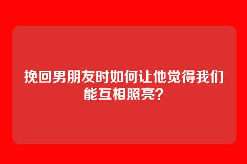 挽回男朋友时如何让他觉得我们能互相照亮？