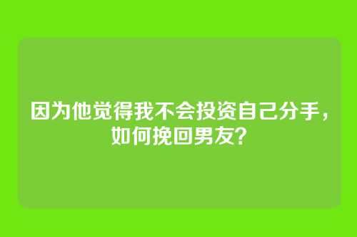 因为他觉得我不会投资自己分手，如何挽回男友？