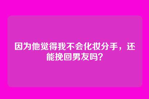 因为他觉得我不会化妆分手，还能挽回男友吗？