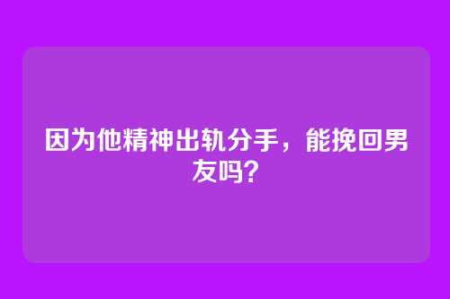 因为他精神出轨分手，能挽回男友吗？