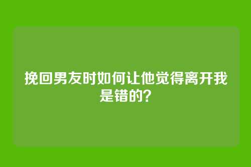 挽回男友时如何让他觉得离开我是错的？