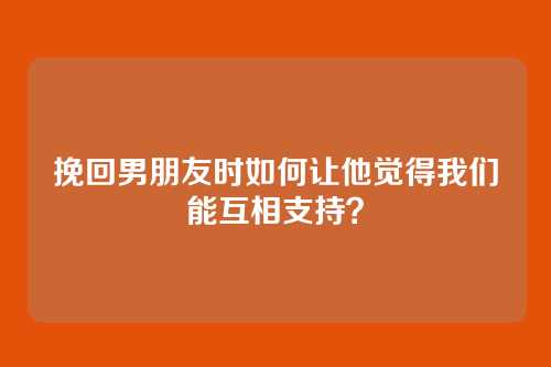 挽回男朋友时如何让他觉得我们能互相支持？