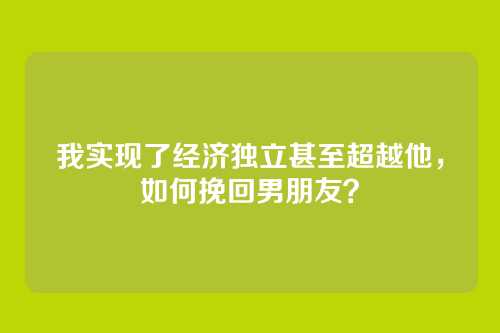 我实现了经济独立甚至超越他，如何挽回男朋友？