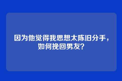 因为他觉得我思想太陈旧分手，如何挽回男友？