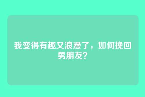我变得有趣又浪漫了，如何挽回男朋友？