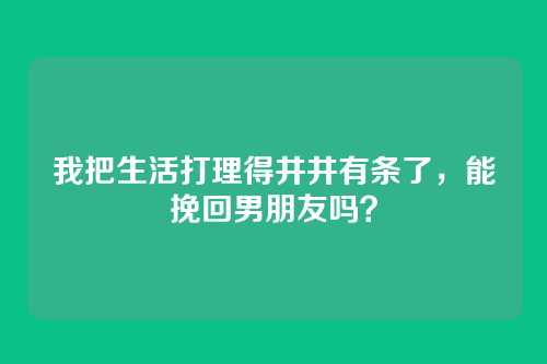 我把生活打理得井井有条了，能挽回男朋友吗？