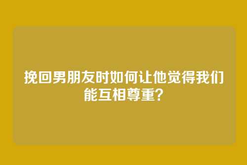 挽回男朋友时如何让他觉得我们能互相尊重？