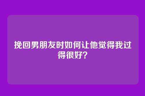 挽回男朋友时如何让他觉得我过得很好？