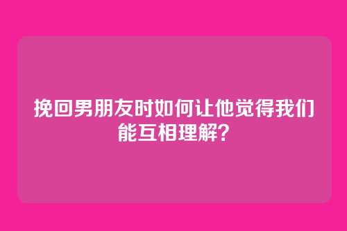 挽回男朋友时如何让他觉得我们能互相理解？