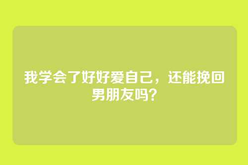我学会了好好爱自己，还能挽回男朋友吗？