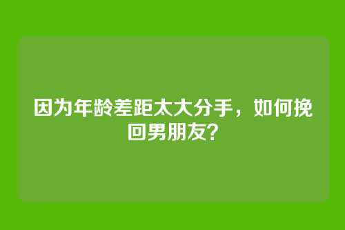 因为年龄差距太大分手，如何挽回男朋友？