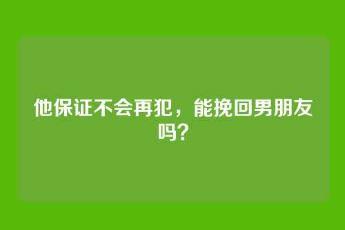 他保证不会再犯，能挽回男朋友吗？