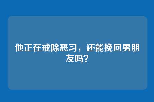 他正在戒除恶习，还能挽回男朋友吗？