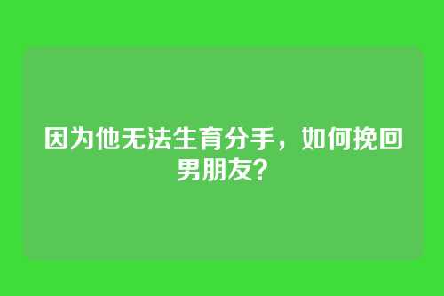 因为他无法生育分手，如何挽回男朋友？