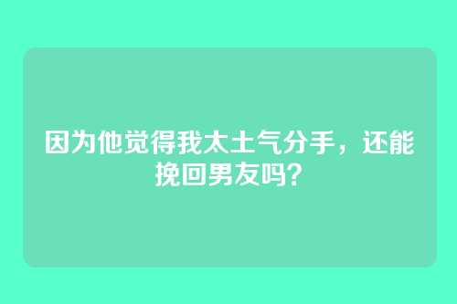 因为他觉得我太土气分手,还能挽回男友吗?