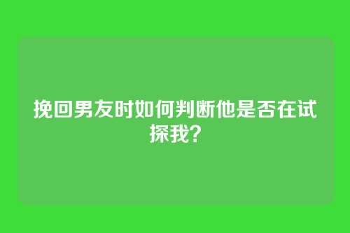 挽回男友时如何判断他是否在试探我？