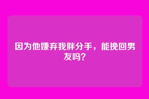 因为他嫌弃我胖分手，能挽回男友吗？