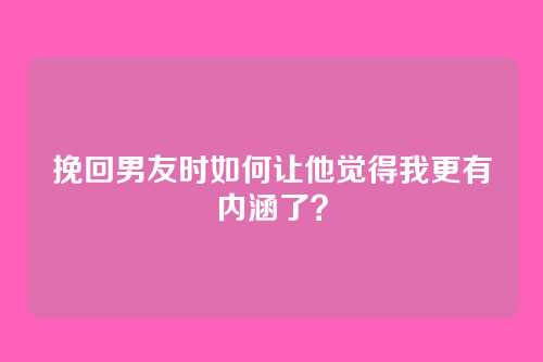 挽回男友时如何让他觉得我更有内涵了？