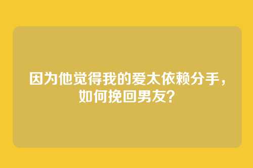 因为他觉得我的爱太依赖分手，如何挽回男友？