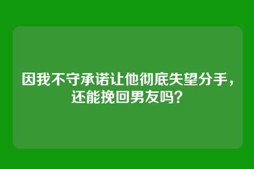 因我不守承诺让他彻底失望分手，还能挽回男友吗？