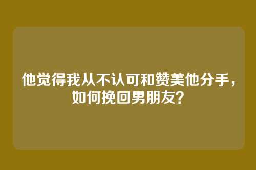 他觉得我从不认可和赞美他分手，如何挽回男朋友？