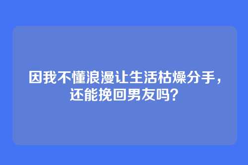 因我不懂浪漫让生活枯燥分手，还能挽回男友吗？