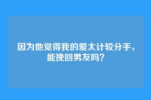 因为他觉得我的爱太计较分手，能挽回男友吗？
