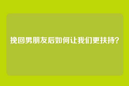 挽回男朋友后如何让我们更扶持？