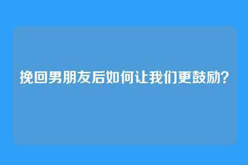 挽回男朋友后如何让我们更鼓励?