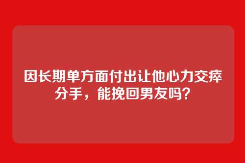 因长期单方面付出让他心力交瘁分手，能挽回男友吗？