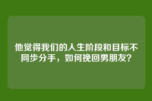 他觉得我们的人生阶段和目标不同步分手,如何挽回男朋友?