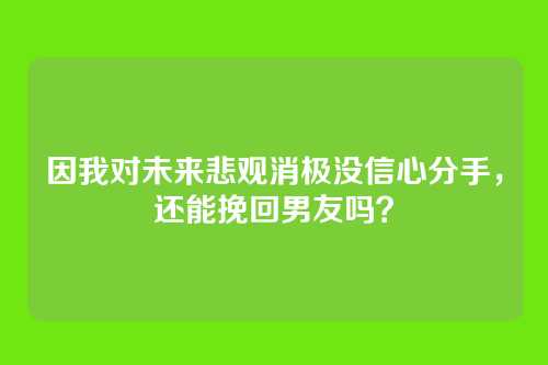 因我对未来悲观消极没信心分手，还能挽回男友吗？