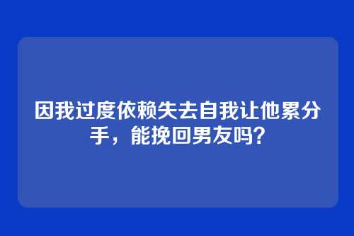 因我过度依赖失去自我让他累分手,能挽回男友吗?