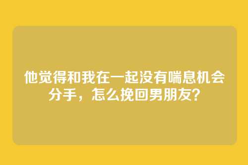 他觉得和我在一起没有喘息机会分手，怎么挽回男朋友？