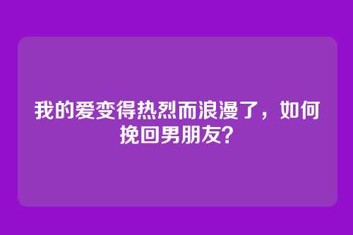 我的爱变得热烈而浪漫了，如何挽回男朋友？