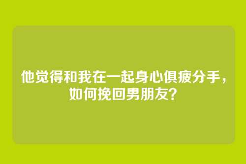 他觉得和我在一起身心俱疲分手，如何挽回男朋友？