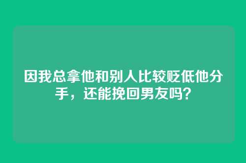 因我总拿他和别人比较贬低他分手，还能挽回男友吗？