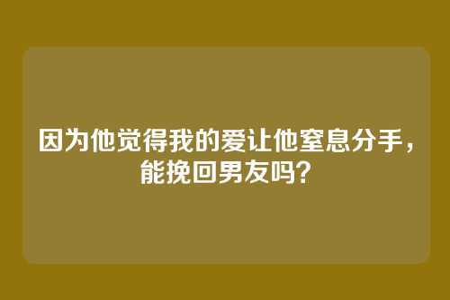 因为他觉得我的爱让他窒息分手，能挽回男友吗？