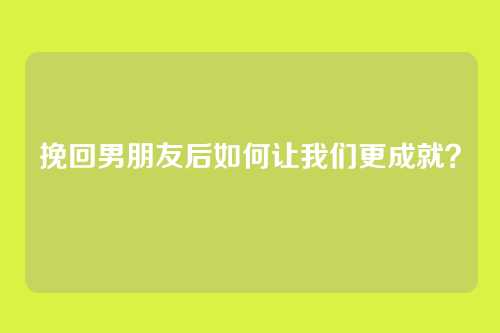 挽回男朋友后如何让我们更成就？