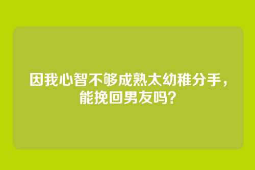 因我心智不够成熟太幼稚分手，能挽回男友吗？